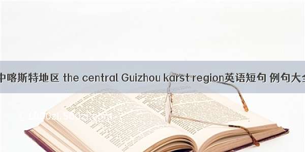 黔中喀斯特地区 the central Guizhou karst region英语短句 例句大全