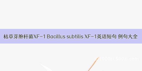 枯草芽胞杆菌XF-1 Bacillus subtilis XF-1英语短句 例句大全