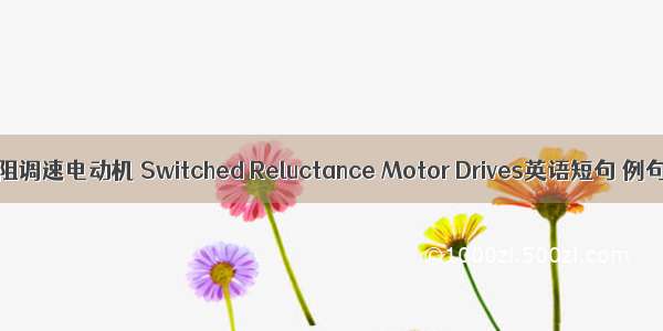 开关磁阻调速电动机 Switched Reluctance Motor Drives英语短句 例句大全