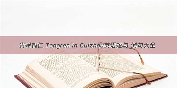 贵州铜仁 Tongren in Guizhou英语短句 例句大全