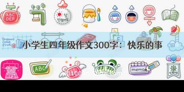 小学生四年级作文300字：快乐的事