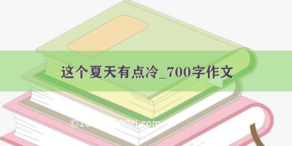 这个夏天有点冷_700字作文