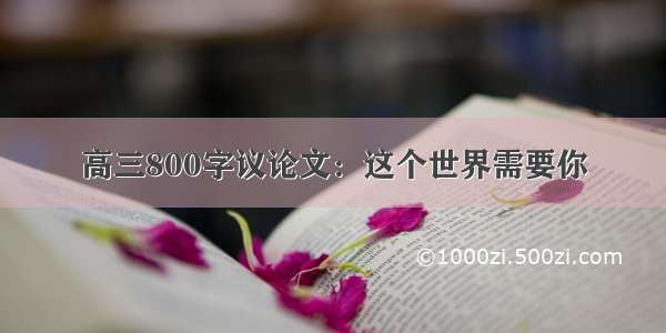 高三800字议论文：这个世界需要你