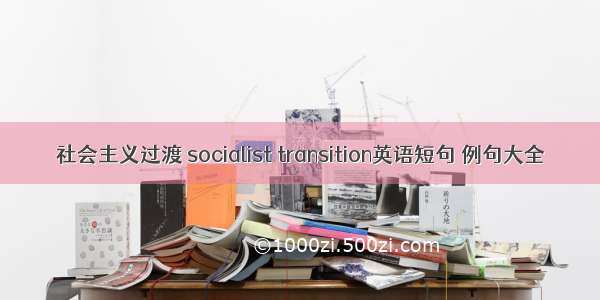 社会主义过渡 socialist transition英语短句 例句大全