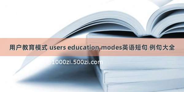 用户教育模式 users education modes英语短句 例句大全