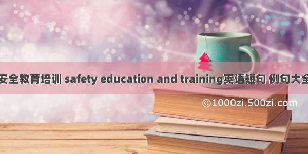 安全教育培训 safety education and training英语短句 例句大全