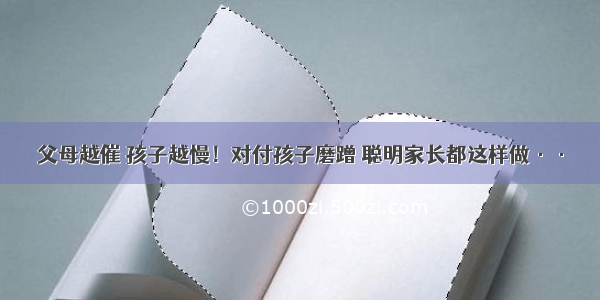 父母越催 孩子越慢！对付孩子磨蹭 聪明家长都这样做··