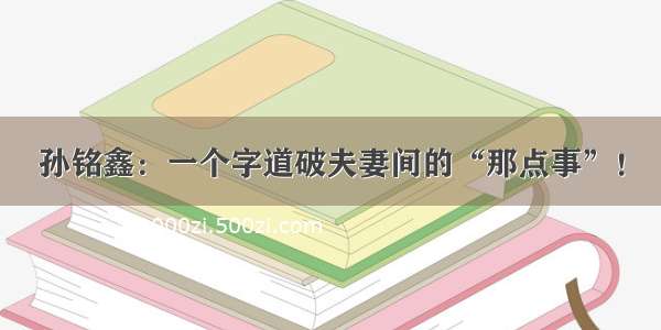 孙铭鑫：一个字道破夫妻间的“那点事”！