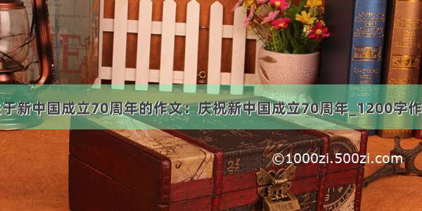 关于新中国成立70周年的作文：庆祝新中国成立70周年_1200字作文