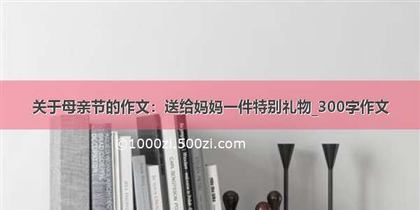 关于母亲节的作文：送给妈妈一件特别礼物_300字作文