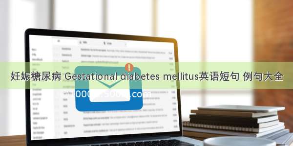 妊娠糖尿病 Gestational diabetes mellitus英语短句 例句大全