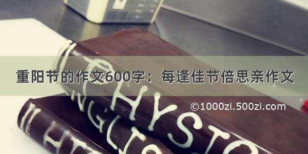 重阳节的作文600字：每逢佳节倍思亲作文