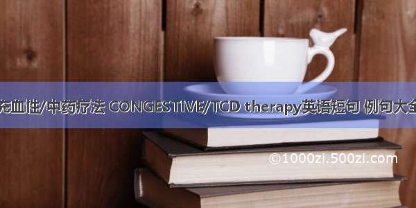 充血性/中药疗法 CONGESTIVE/TCD therapy英语短句 例句大全