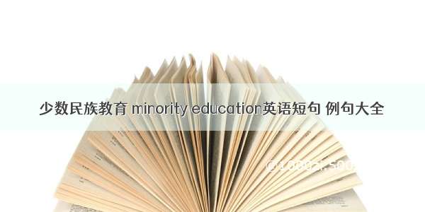 少数民族教育 minority education英语短句 例句大全