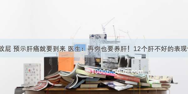 ​肝不好老放屁 预示肝癌就要到来 医生：再穷也要养肝！12个肝不好的表现你占了几个？