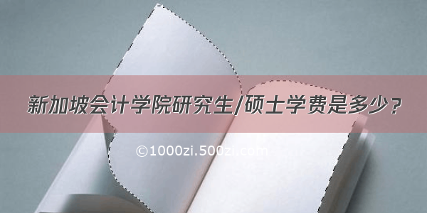 新加坡会计学院研究生/硕士学费是多少？