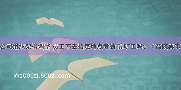 最新案例：公司组织架构调整 员工不去指定地点考勤 算旷工吗？（高院再审）|劳动法库