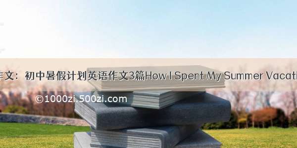 关于暑期的英语作文：初中暑假计划英语作文3篇How I Spent My Summer Vacation_2000字作文