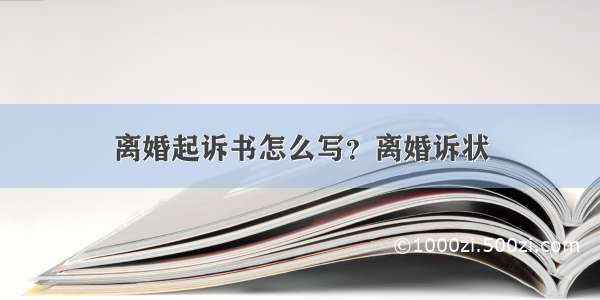 离婚起诉书怎么写？离婚诉状