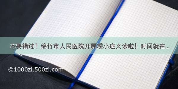 不要错过！绵竹市人民医院开展矮小症义诊啦！时间就在...