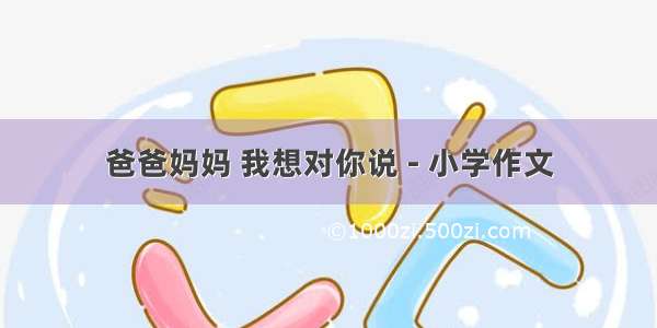 爸爸妈妈 我想对你说 - 小学作文