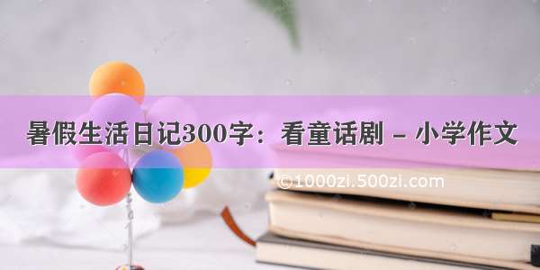 暑假生活日记300字：看童话剧 - 小学作文