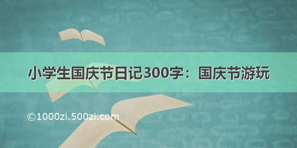 小学生国庆节日记300字：国庆节游玩