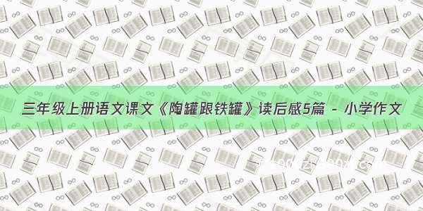 三年级上册语文课文《陶罐跟铁罐》读后感5篇 - 小学作文