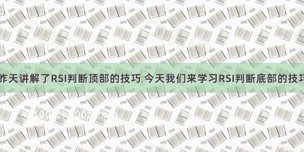 昨天讲解了RSI判断顶部的技巧 今天我们来学习RSI判断底部的技巧