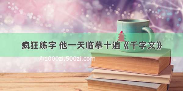 疯狂练字 他一天临摹十遍《千字文》