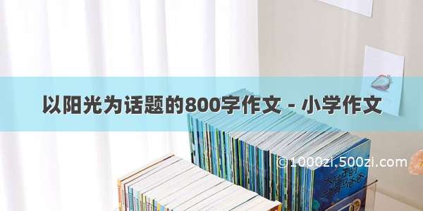 以阳光为话题的800字作文 - 小学作文