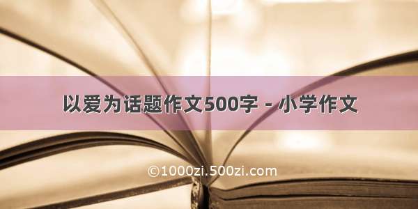 以爱为话题作文500字 - 小学作文