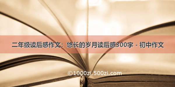 二年级读后感作文：悠长的岁月读后感300字 - 初中作文