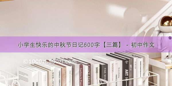 小学生快乐的中秋节日记600字【三篇】 - 初中作文