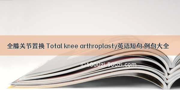 全膝关节置换 Total knee arthroplasty英语短句 例句大全