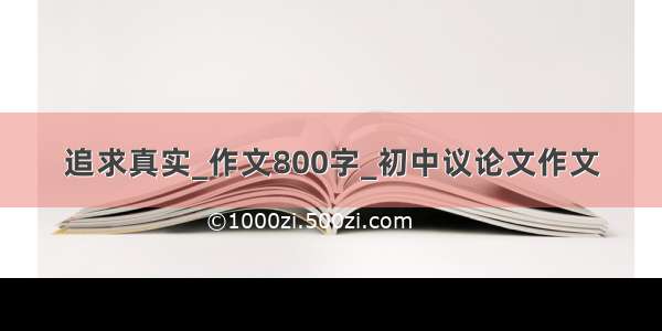 追求真实_作文800字_初中议论文作文