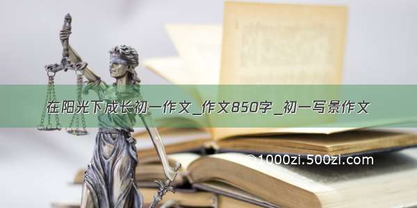 在阳光下成长初一作文_作文850字_初一写景作文