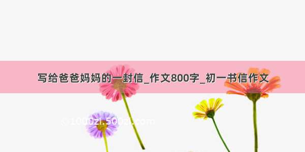 写给爸爸妈妈的一封信_作文800字_初一书信作文