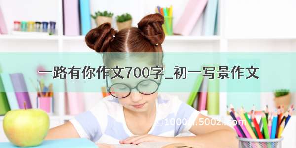 一路有你作文700字_初一写景作文