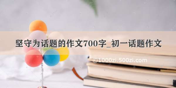 坚守为话题的作文700字_初一话题作文