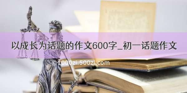 以成长为话题的作文600字_初一话题作文