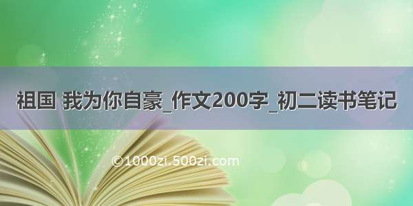 祖国 我为你自豪_作文200字_初二读书笔记