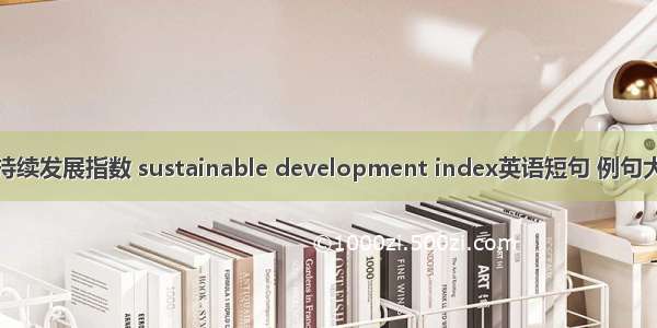 可持续发展指数 sustainable development index英语短句 例句大全