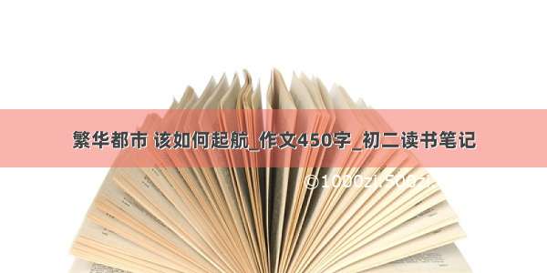 繁华都市 该如何起航_作文450字_初二读书笔记