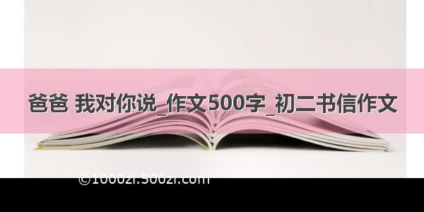 爸爸 我对你说_作文500字_初二书信作文