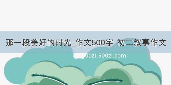 那一段美好的时光_作文500字_初二叙事作文