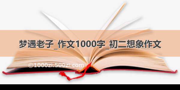 梦遇老子_作文1000字_初二想象作文