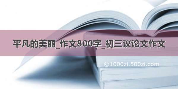 平凡的美丽_作文800字_初三议论文作文