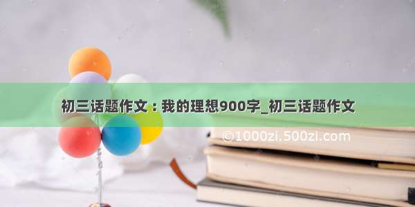 初三话题作文 : 我的理想900字_初三话题作文