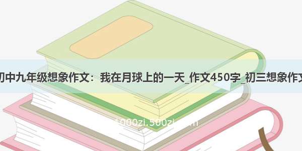 初中九年级想象作文：我在月球上的一天_作文450字_初三想象作文